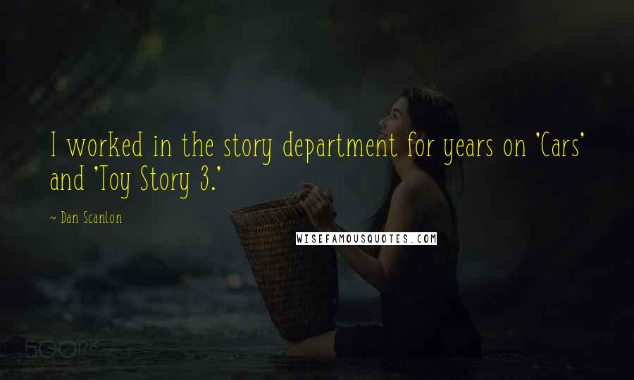 Dan Scanlon Quotes: I worked in the story department for years on 'Cars' and 'Toy Story 3.'