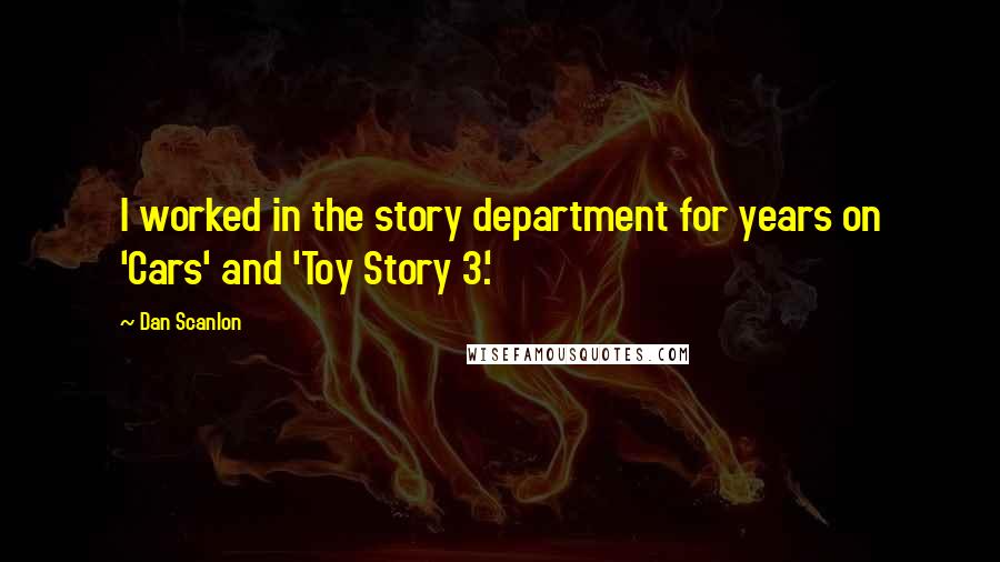 Dan Scanlon Quotes: I worked in the story department for years on 'Cars' and 'Toy Story 3.'