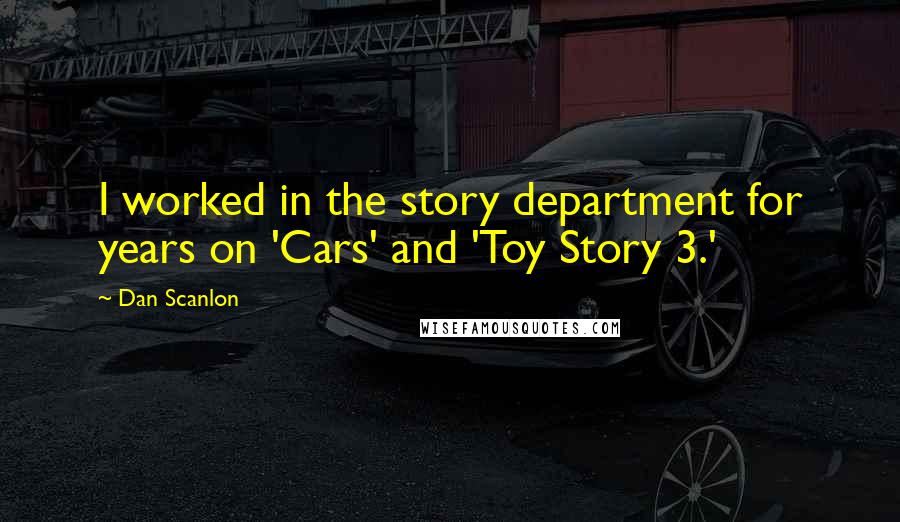 Dan Scanlon Quotes: I worked in the story department for years on 'Cars' and 'Toy Story 3.'