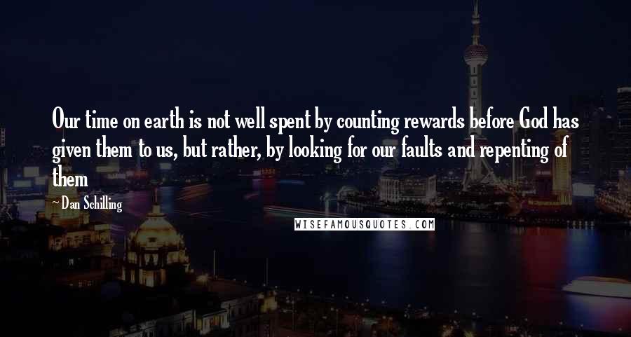 Dan Schilling Quotes: Our time on earth is not well spent by counting rewards before God has given them to us, but rather, by looking for our faults and repenting of them