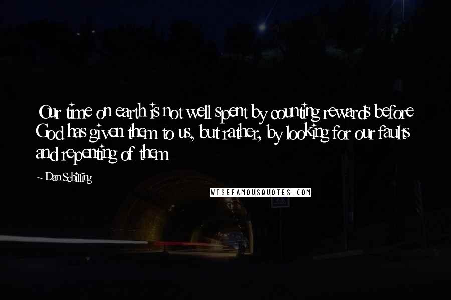 Dan Schilling Quotes: Our time on earth is not well spent by counting rewards before God has given them to us, but rather, by looking for our faults and repenting of them