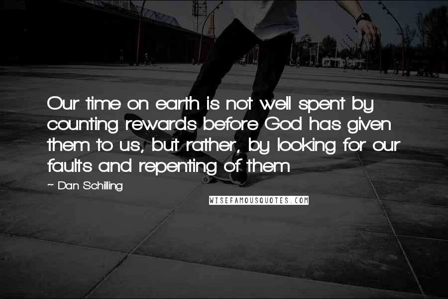 Dan Schilling Quotes: Our time on earth is not well spent by counting rewards before God has given them to us, but rather, by looking for our faults and repenting of them