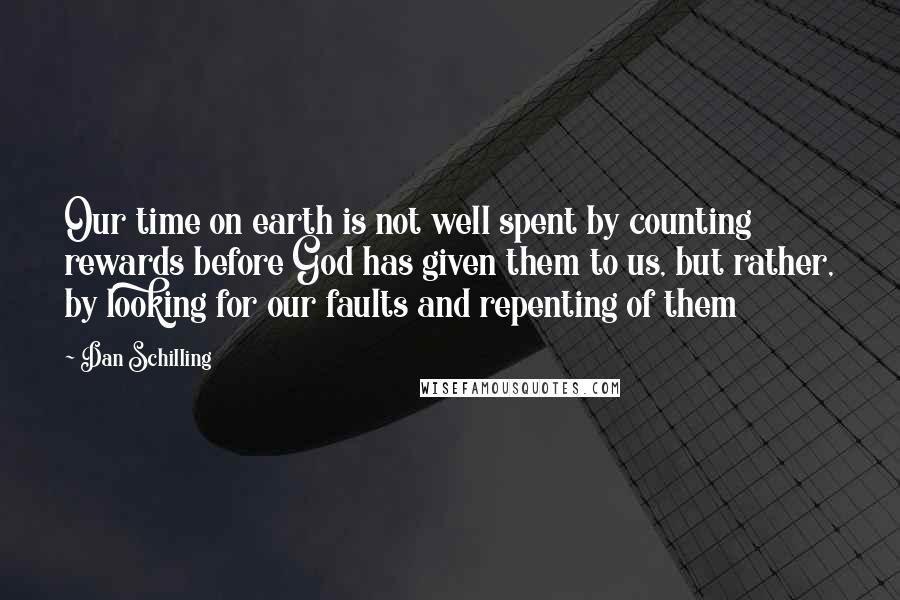 Dan Schilling Quotes: Our time on earth is not well spent by counting rewards before God has given them to us, but rather, by looking for our faults and repenting of them