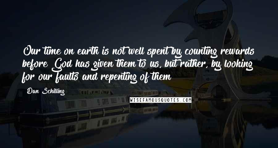 Dan Schilling Quotes: Our time on earth is not well spent by counting rewards before God has given them to us, but rather, by looking for our faults and repenting of them