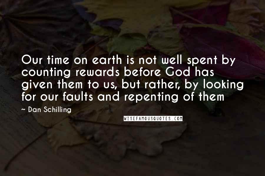 Dan Schilling Quotes: Our time on earth is not well spent by counting rewards before God has given them to us, but rather, by looking for our faults and repenting of them