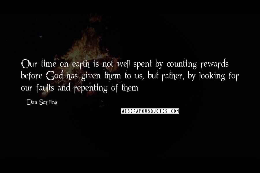 Dan Schilling Quotes: Our time on earth is not well spent by counting rewards before God has given them to us, but rather, by looking for our faults and repenting of them