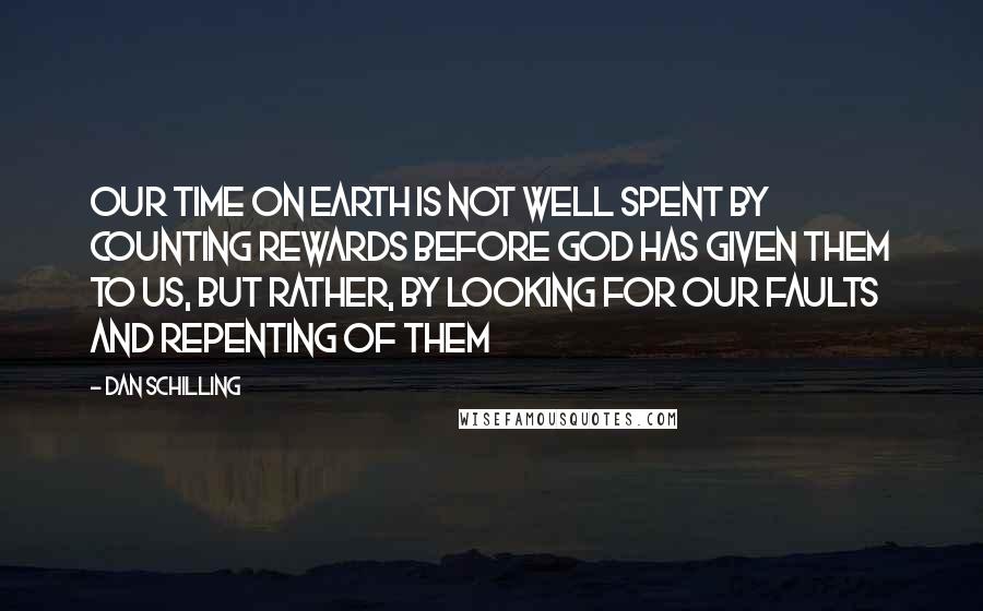 Dan Schilling Quotes: Our time on earth is not well spent by counting rewards before God has given them to us, but rather, by looking for our faults and repenting of them