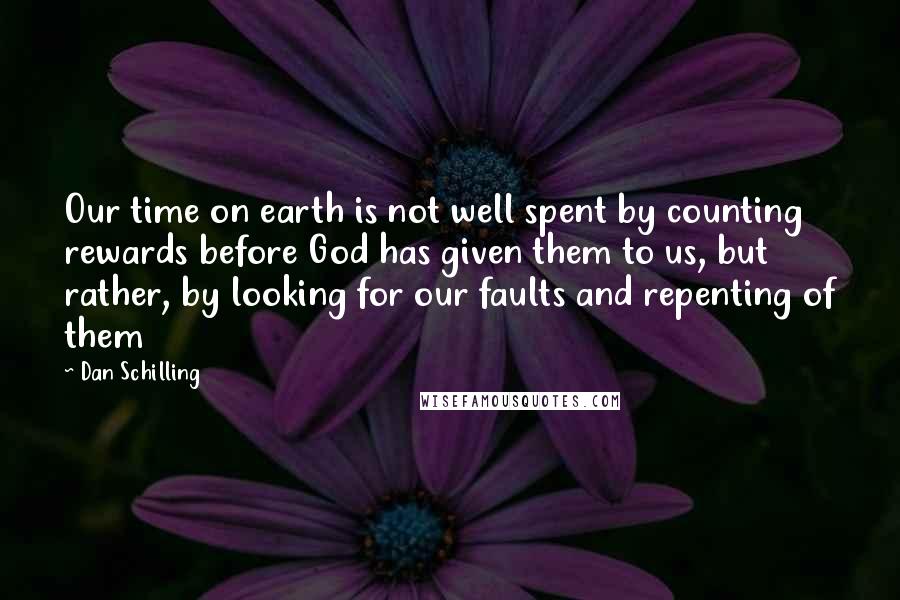 Dan Schilling Quotes: Our time on earth is not well spent by counting rewards before God has given them to us, but rather, by looking for our faults and repenting of them