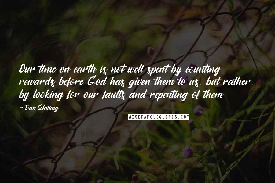 Dan Schilling Quotes: Our time on earth is not well spent by counting rewards before God has given them to us, but rather, by looking for our faults and repenting of them