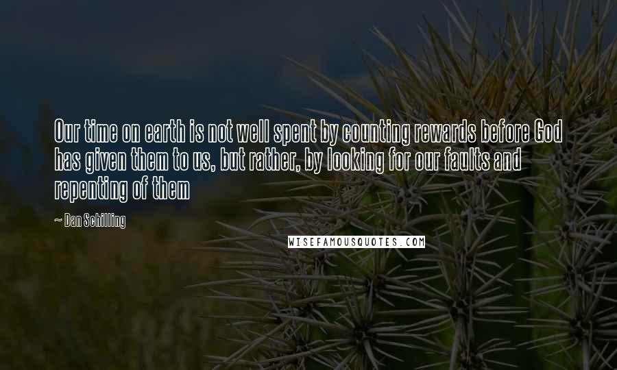 Dan Schilling Quotes: Our time on earth is not well spent by counting rewards before God has given them to us, but rather, by looking for our faults and repenting of them