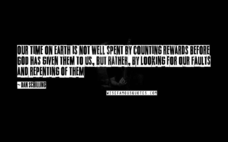 Dan Schilling Quotes: Our time on earth is not well spent by counting rewards before God has given them to us, but rather, by looking for our faults and repenting of them