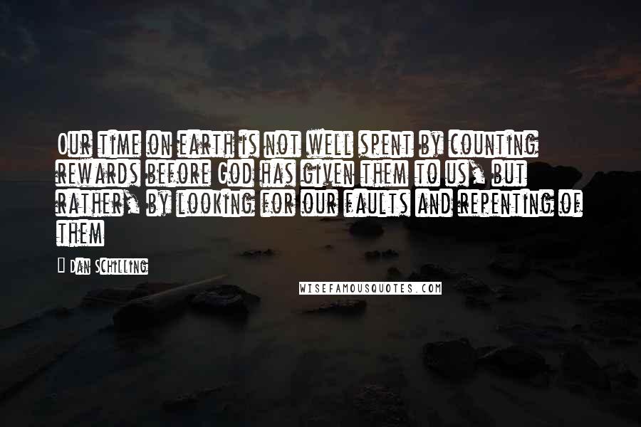 Dan Schilling Quotes: Our time on earth is not well spent by counting rewards before God has given them to us, but rather, by looking for our faults and repenting of them