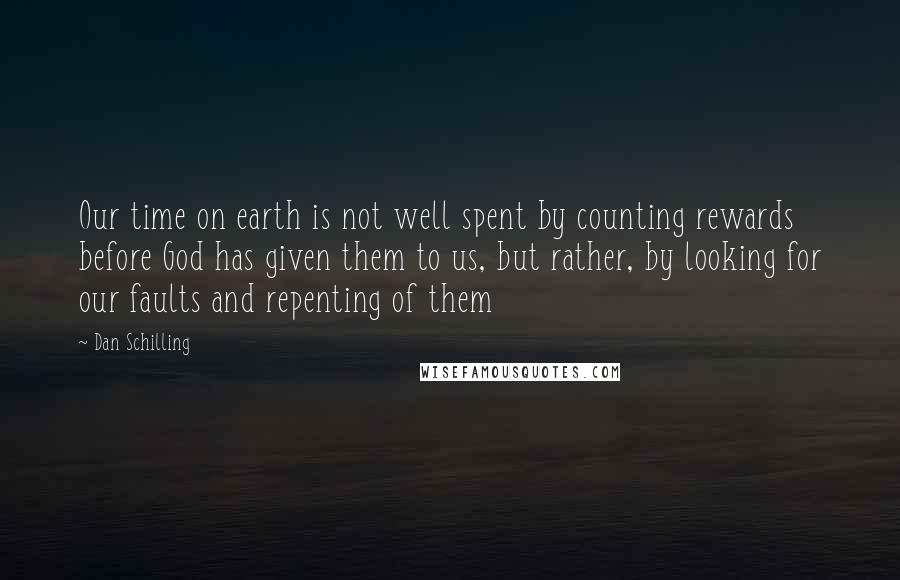 Dan Schilling Quotes: Our time on earth is not well spent by counting rewards before God has given them to us, but rather, by looking for our faults and repenting of them