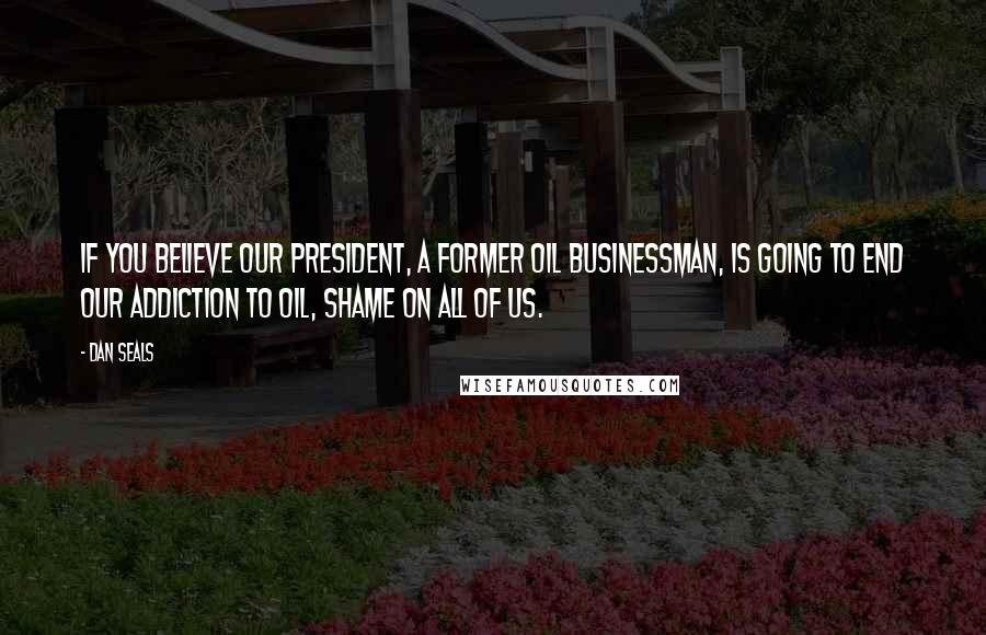Dan Seals Quotes: If you believe our president, a former oil businessman, is going to end our addiction to oil, shame on all of us.