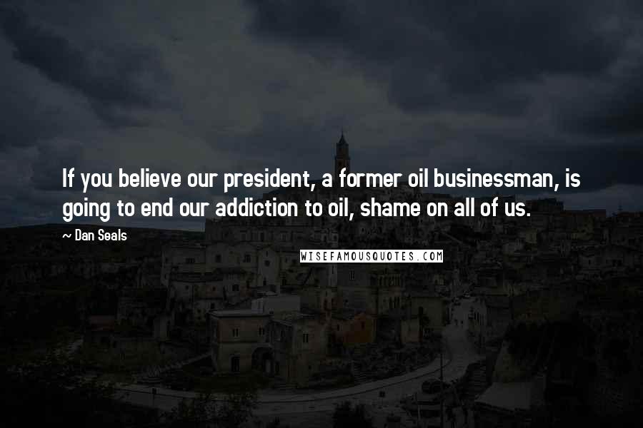 Dan Seals Quotes: If you believe our president, a former oil businessman, is going to end our addiction to oil, shame on all of us.