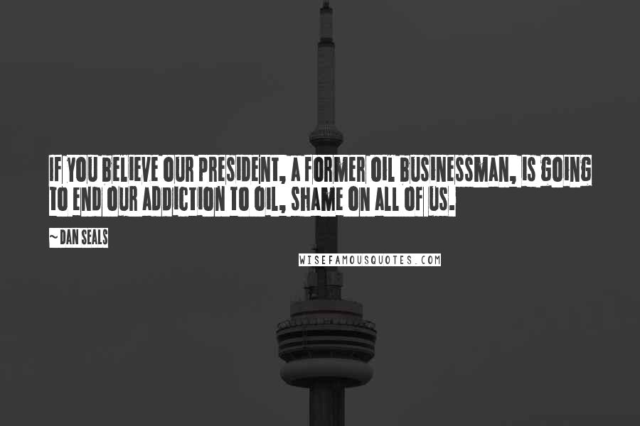 Dan Seals Quotes: If you believe our president, a former oil businessman, is going to end our addiction to oil, shame on all of us.