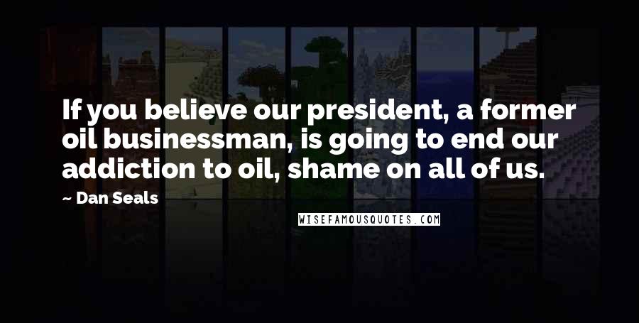 Dan Seals Quotes: If you believe our president, a former oil businessman, is going to end our addiction to oil, shame on all of us.