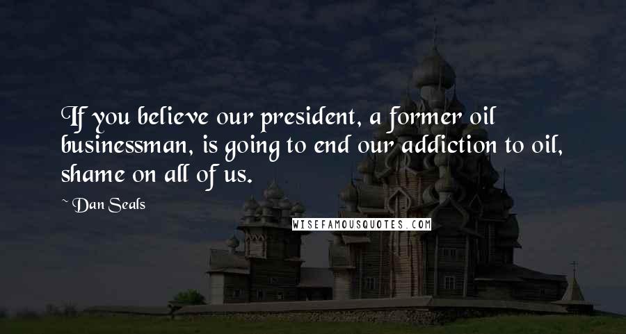 Dan Seals Quotes: If you believe our president, a former oil businessman, is going to end our addiction to oil, shame on all of us.