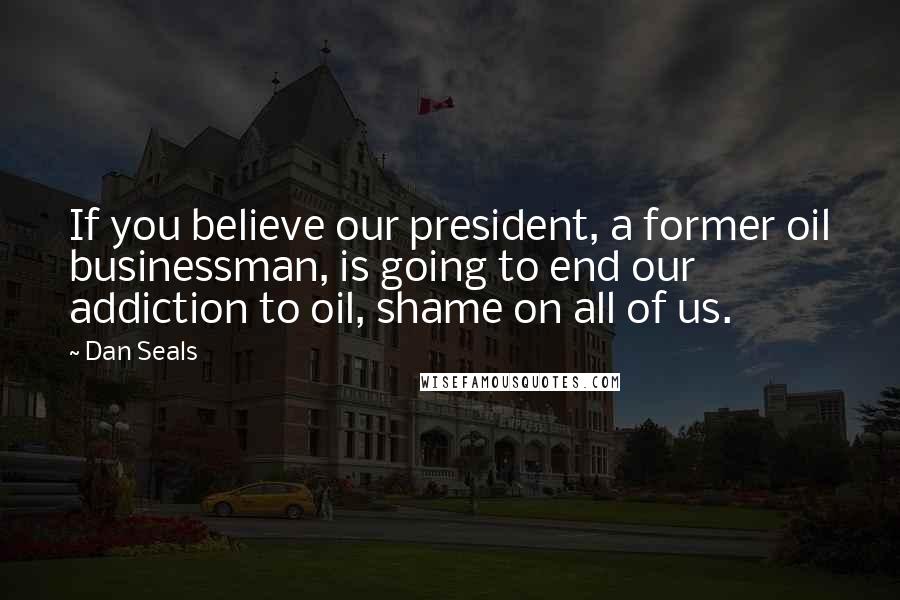 Dan Seals Quotes: If you believe our president, a former oil businessman, is going to end our addiction to oil, shame on all of us.