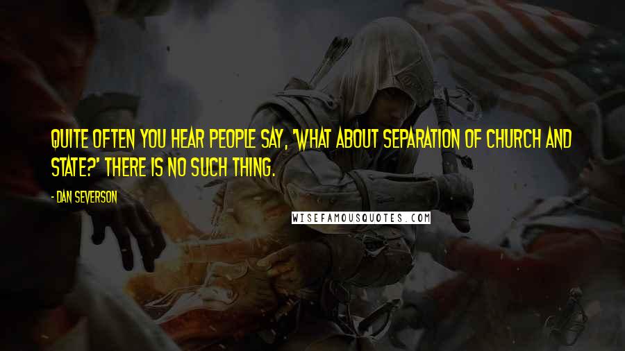 Dan Severson Quotes: Quite often you hear people say, 'What about separation of church and state?' There is no such thing.