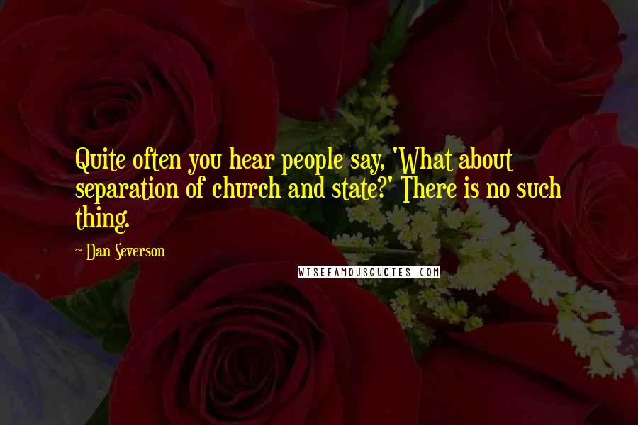 Dan Severson Quotes: Quite often you hear people say, 'What about separation of church and state?' There is no such thing.