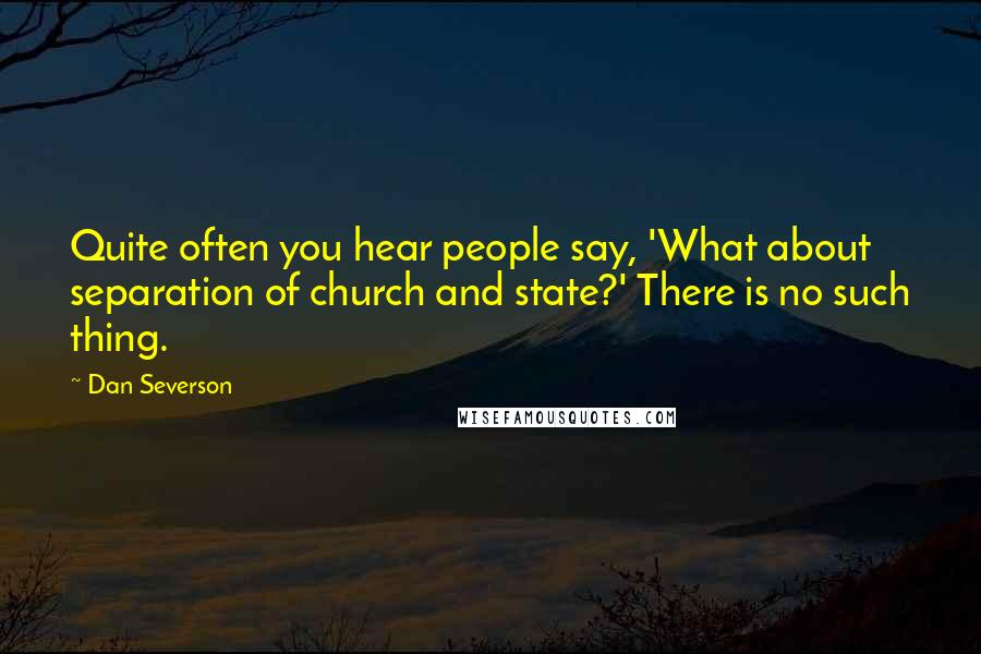 Dan Severson Quotes: Quite often you hear people say, 'What about separation of church and state?' There is no such thing.