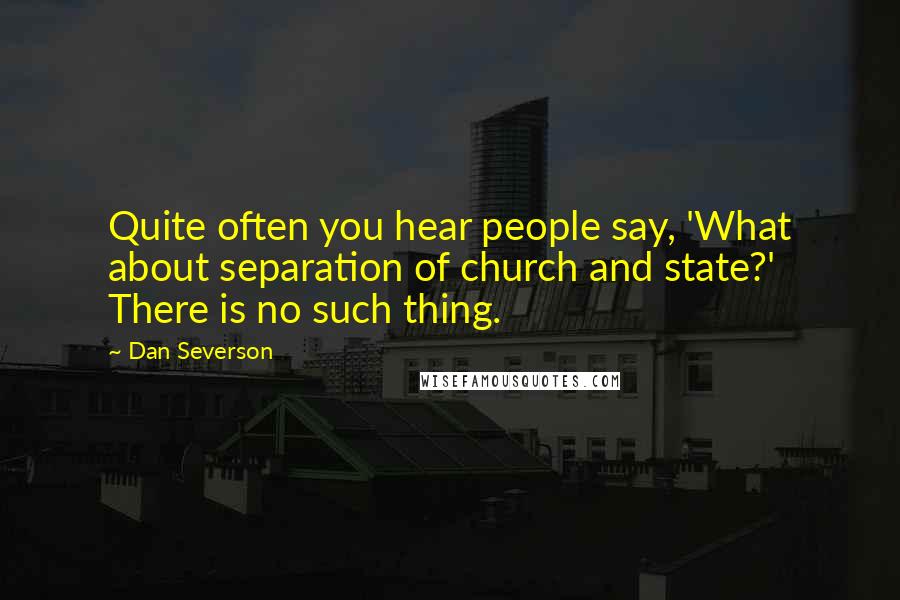 Dan Severson Quotes: Quite often you hear people say, 'What about separation of church and state?' There is no such thing.