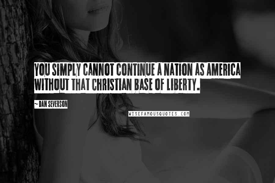 Dan Severson Quotes: You simply cannot continue a nation as America without that Christian base of liberty.
