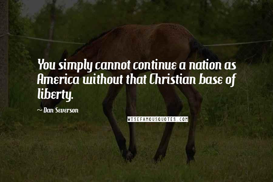 Dan Severson Quotes: You simply cannot continue a nation as America without that Christian base of liberty.