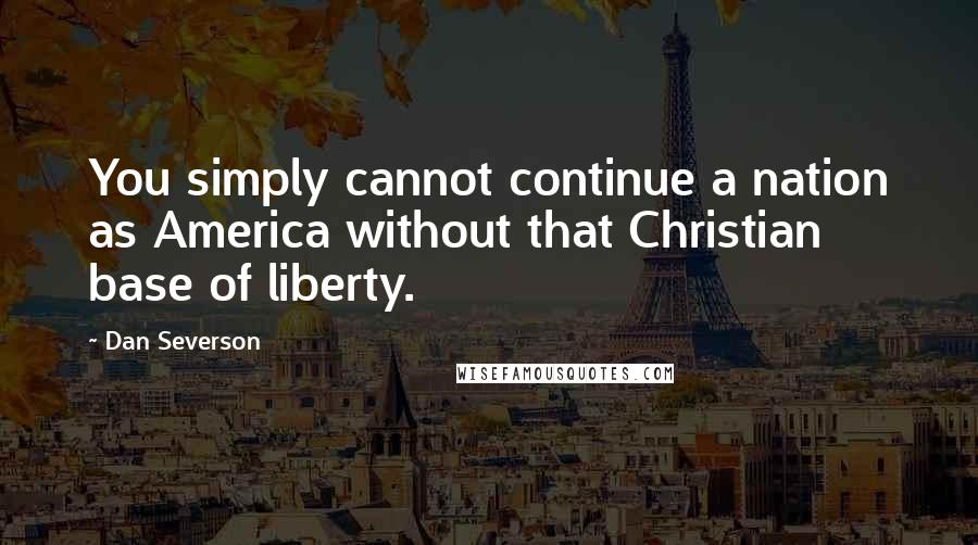 Dan Severson Quotes: You simply cannot continue a nation as America without that Christian base of liberty.