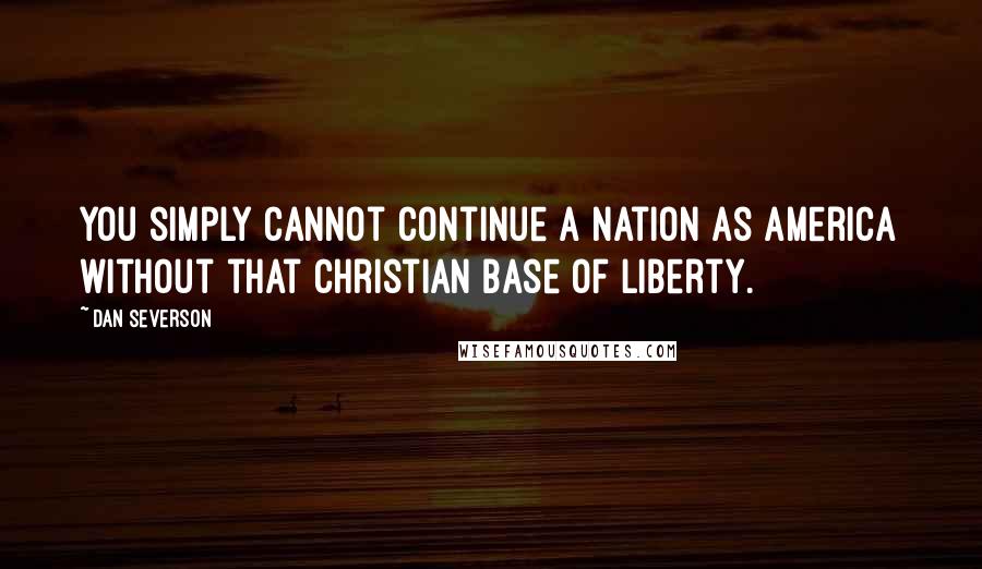 Dan Severson Quotes: You simply cannot continue a nation as America without that Christian base of liberty.