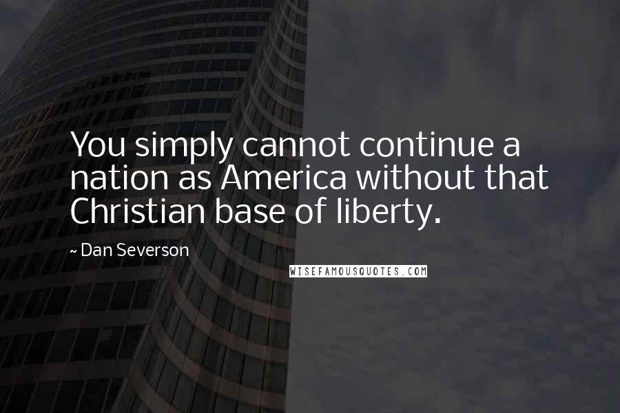 Dan Severson Quotes: You simply cannot continue a nation as America without that Christian base of liberty.