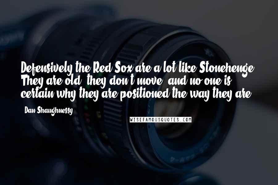 Dan Shaughnessy Quotes: Defensively the Red Sox are a lot like Stonehenge. They are old, they don't move, and no one is certain why they are positioned the way they are.