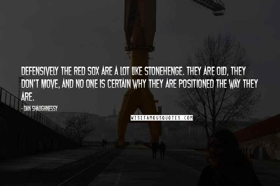 Dan Shaughnessy Quotes: Defensively the Red Sox are a lot like Stonehenge. They are old, they don't move, and no one is certain why they are positioned the way they are.