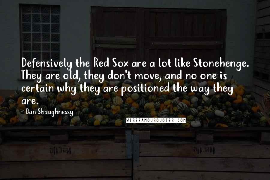Dan Shaughnessy Quotes: Defensively the Red Sox are a lot like Stonehenge. They are old, they don't move, and no one is certain why they are positioned the way they are.