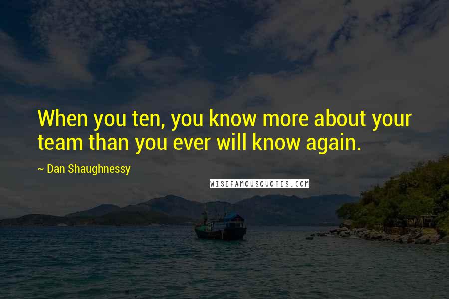 Dan Shaughnessy Quotes: When you ten, you know more about your team than you ever will know again.