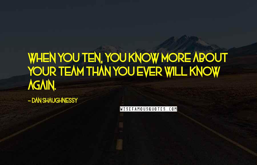 Dan Shaughnessy Quotes: When you ten, you know more about your team than you ever will know again.