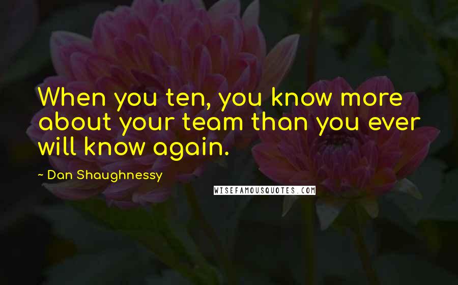 Dan Shaughnessy Quotes: When you ten, you know more about your team than you ever will know again.