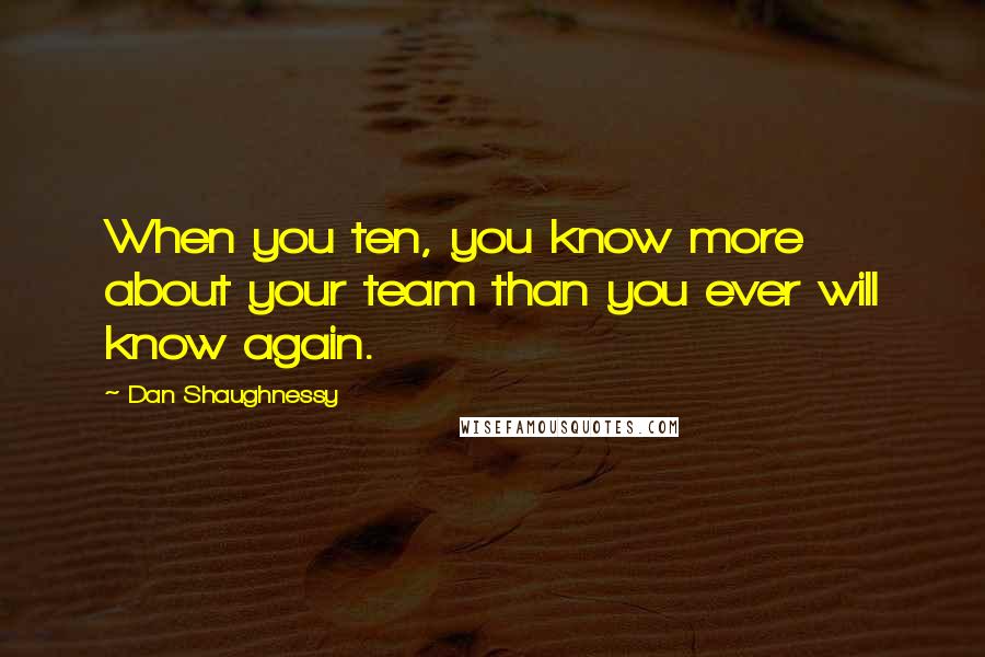 Dan Shaughnessy Quotes: When you ten, you know more about your team than you ever will know again.
