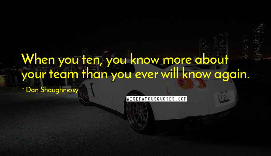 Dan Shaughnessy Quotes: When you ten, you know more about your team than you ever will know again.