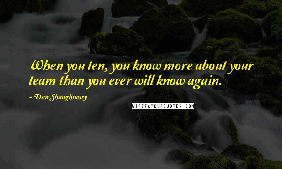 Dan Shaughnessy Quotes: When you ten, you know more about your team than you ever will know again.