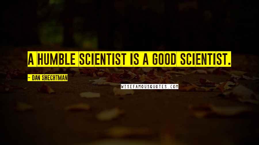 Dan Shechtman Quotes: A humble scientist is a good scientist.