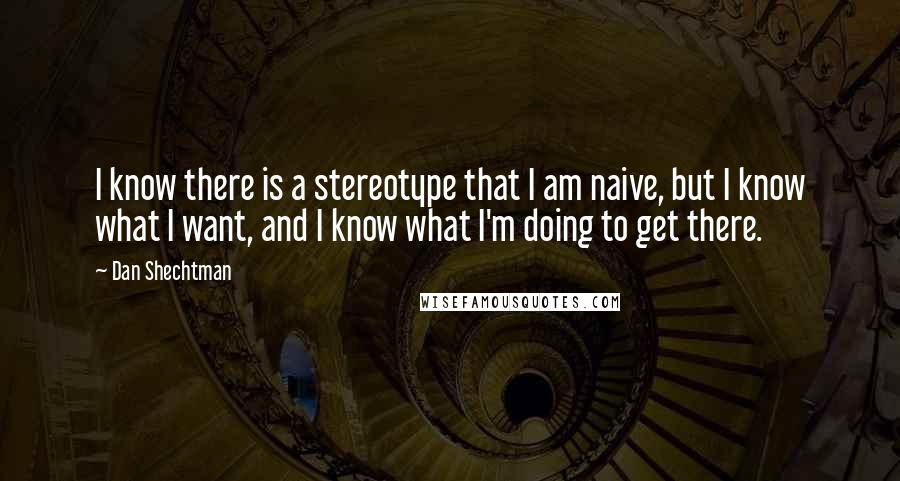 Dan Shechtman Quotes: I know there is a stereotype that I am naive, but I know what I want, and I know what I'm doing to get there.