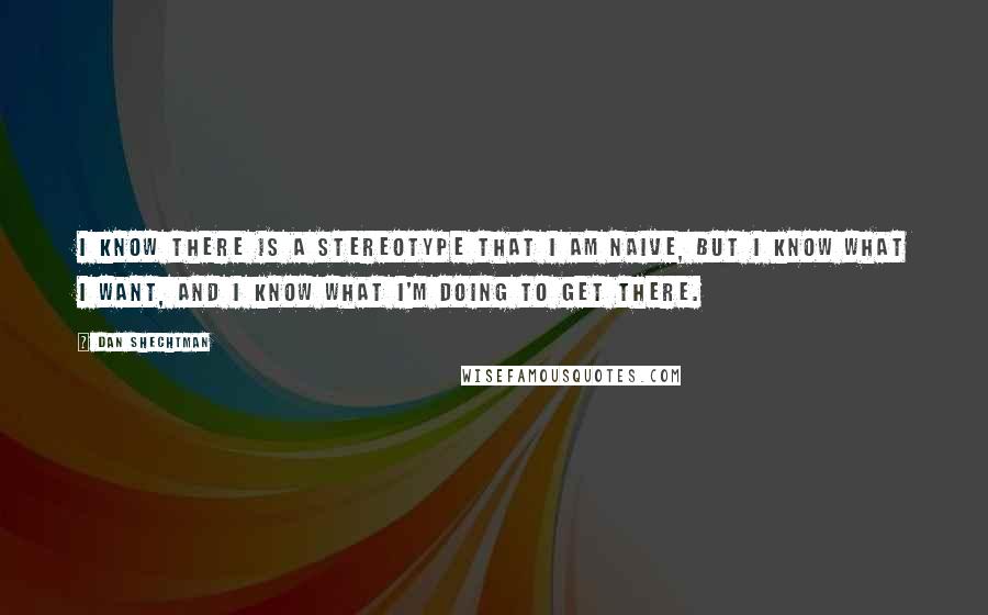 Dan Shechtman Quotes: I know there is a stereotype that I am naive, but I know what I want, and I know what I'm doing to get there.