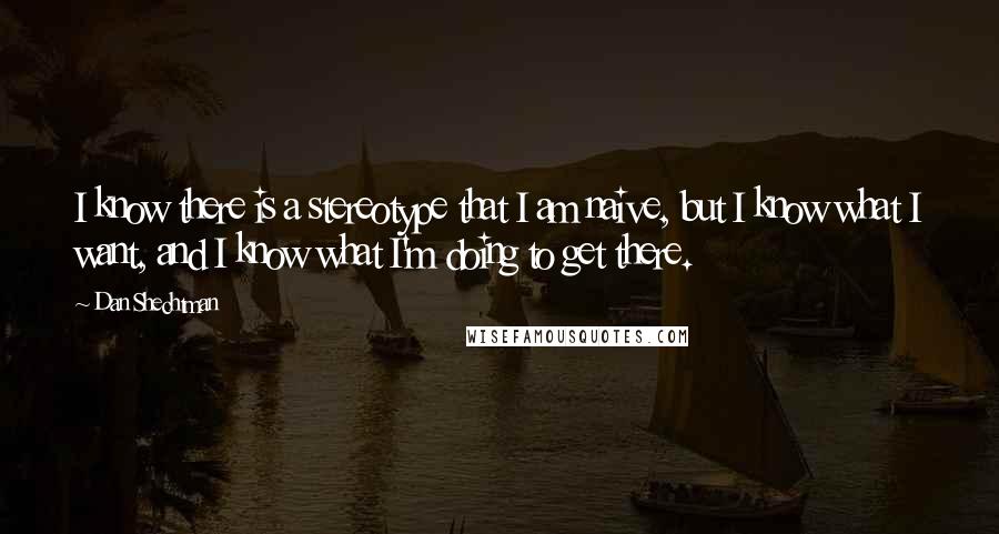 Dan Shechtman Quotes: I know there is a stereotype that I am naive, but I know what I want, and I know what I'm doing to get there.