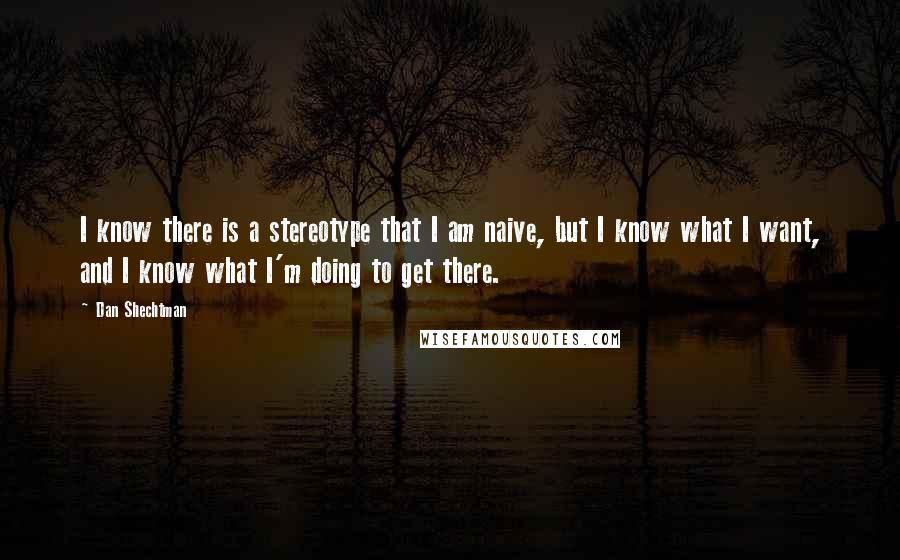 Dan Shechtman Quotes: I know there is a stereotype that I am naive, but I know what I want, and I know what I'm doing to get there.