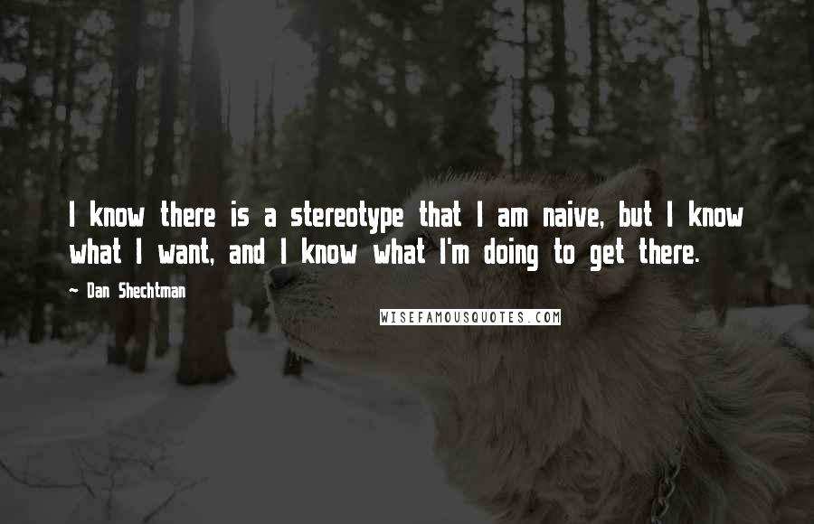 Dan Shechtman Quotes: I know there is a stereotype that I am naive, but I know what I want, and I know what I'm doing to get there.