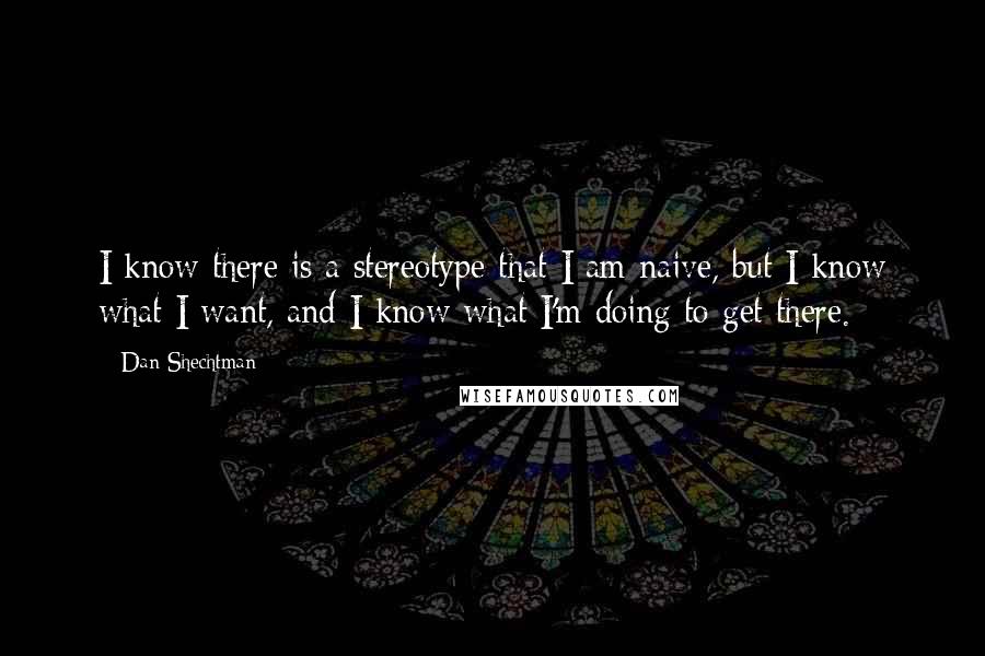 Dan Shechtman Quotes: I know there is a stereotype that I am naive, but I know what I want, and I know what I'm doing to get there.