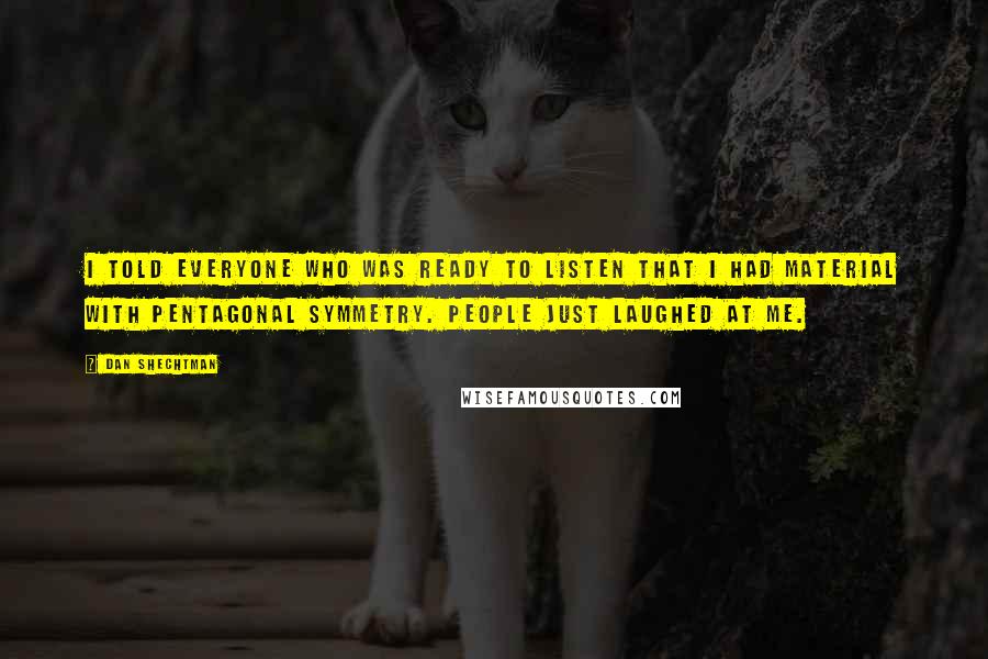 Dan Shechtman Quotes: I told everyone who was ready to listen that I had material with pentagonal symmetry. People just laughed at me.