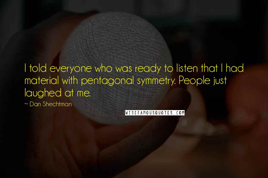 Dan Shechtman Quotes: I told everyone who was ready to listen that I had material with pentagonal symmetry. People just laughed at me.